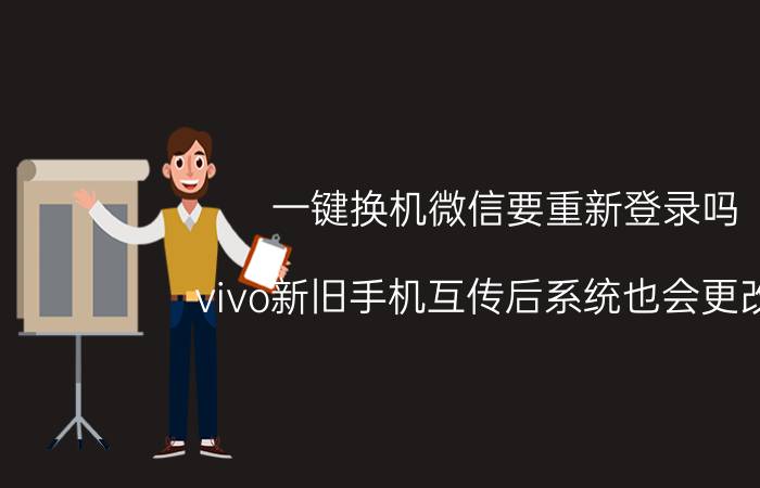 一键换机微信要重新登录吗 vivo新旧手机互传后系统也会更改吗？